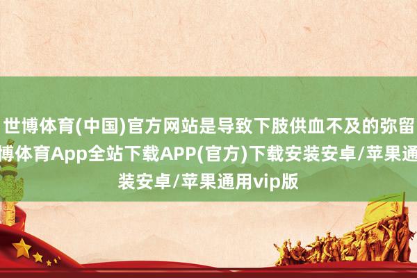 世博体育(中国)官方网站是导致下肢供血不及的弥留原因-世博体育App全站下载APP(官方)下载安装安卓/苹果通用vip版
