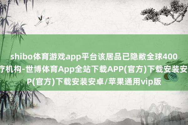 shibo体育游戏app平台该居品已隐敝全球4000余家二级以上医疗机构-世博体育App全站下载APP(官方)下载安装安卓/苹果通用vip版