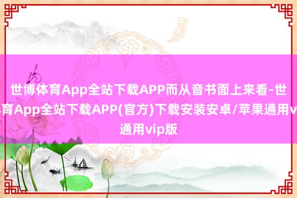 世博体育App全站下载APP  而从音书面上来看-世博体育App全站下载APP(官方)下载安装安卓/苹果通用vip版
