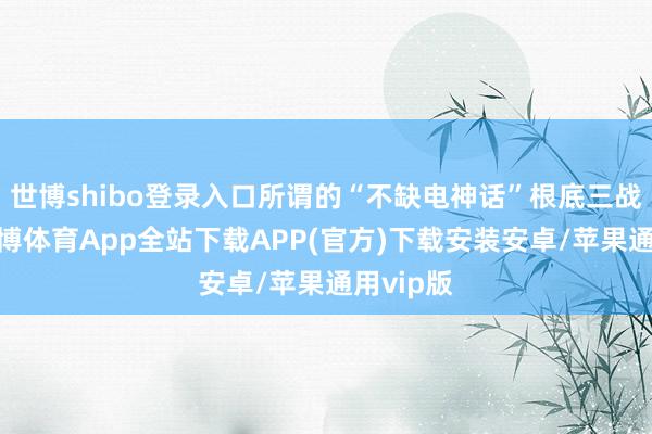 世博shibo登录入口所谓的“不缺电神话”根底三战三北-世博体育App全站下载APP(官方)下载安装安卓/苹果通用vip版