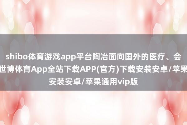 shibo体育游戏app平台陶冶面向国外的医疗、会展等市集-世博体育App全站下载APP(官方)下载安装安卓/苹果通用vip版