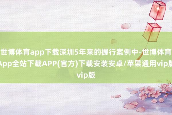 世博体育app下载深圳5年来的握行案例中-世博体育App全站下载APP(官方)下载安装安卓/苹果通用vip版