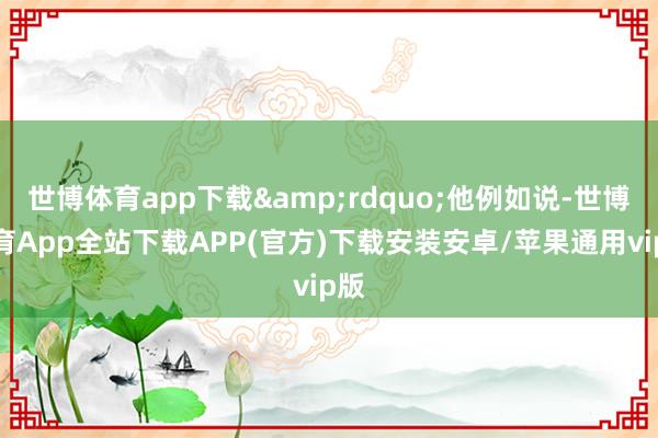 世博体育app下载&rdquo;他例如说-世博体育App全站下载APP(官方)下载安装安卓/苹果通用vip版