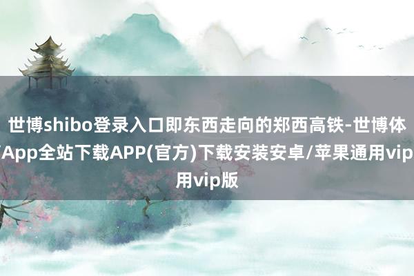 世博shibo登录入口即东西走向的郑西高铁-世博体育App全站下载APP(官方)下载安装安卓/苹果通用vip版