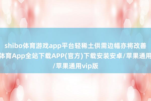 shibo体育游戏app平台轻稀土供需边幅亦将改善-世博体育App全站下载APP(官方)下载安装安卓/苹果通用vip版