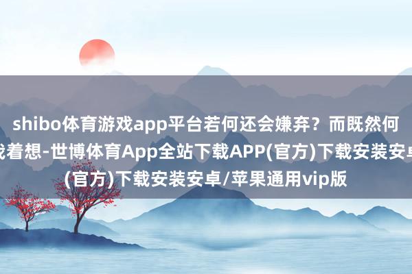 shibo体育游戏app平台若何还会嫌弃?而既然何倩能推己及人为我着想-世博体育App全站下载APP(官方)下载安装安卓/苹果通用vip版