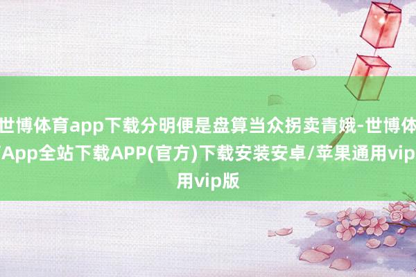 世博体育app下载分明便是盘算当众拐卖青娥-世博体育App全站下载APP(官方)下载安装安卓/苹果通用vip版