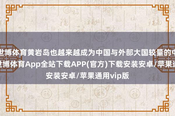 世博体育黄岩岛也越来越成为中国与外部大国较量的中枢之一-世博体育App全站下载APP(官方)下载安装安卓/苹果通用vip版