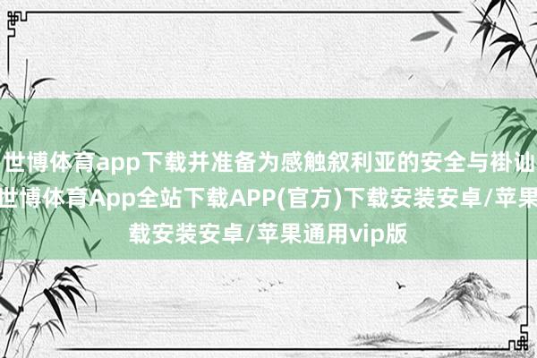 世博体育app下载并准备为感触叙利亚的安全与褂讪出一份力-世博体育App全站下载APP(官方)下载安装安卓/苹果通用vip版