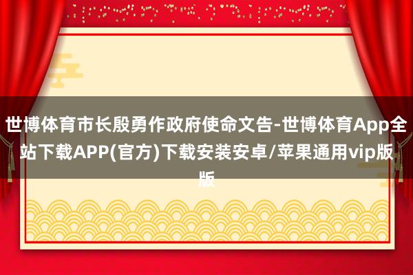 世博体育市长殷勇作政府使命文告-世博体育App全站下载APP(官方)下载安装安卓/苹果通用vip版