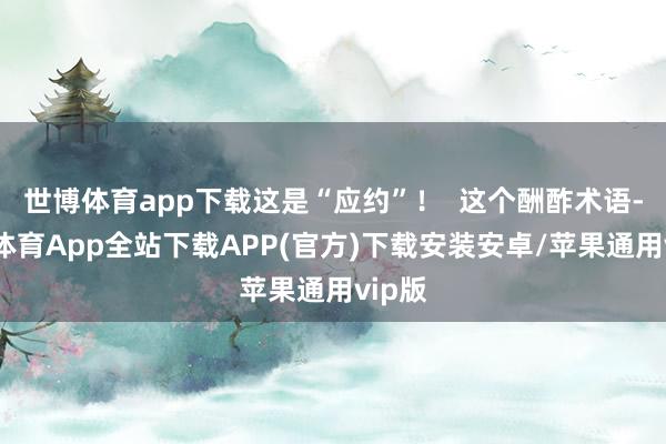 世博体育app下载这是“应约”! 这个酬酢术语-世博体育App全站下载APP(官方)下载安装安卓/苹果通用vip版