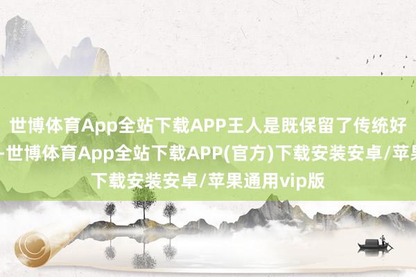 世博体育App全站下载APP王人是既保留了传统好意思学精髓-世博体育App全站下载APP(官方)下载安装安卓/苹果通用vip版