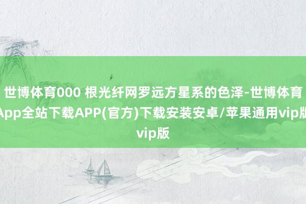 世博体育000 根光纤网罗远方星系的色泽-世博体育App全站下载APP(官方)下载安装安卓/苹果通用vip版