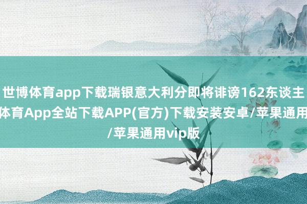 世博体育app下载瑞银意大利分即将诽谤162东谈主-世博体育App全站下载APP(官方)下载安装安卓/苹果通用vip版