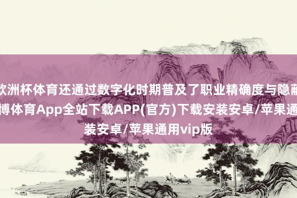 欧洲杯体育还通过数字化时期普及了职业精确度与隐蔽领域-世博体育App全站下载APP(官方)下载安装安卓/苹果通用vip版