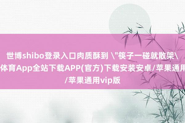 世博shibo登录入口肉质酥到 ＂筷子一碰就散架＂-世博体育App全站下载APP(官方)下载安装安卓/苹果通用vip版