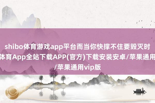 shibo体育游戏app平台而当你快撑不住要毁灭时-世博体育App全站下载APP(官方)下载安装安卓/苹果通用vip版
