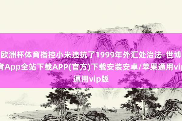 欧洲杯体育指控小米违抗了1999年外汇处治法-世博体育App全站下载APP(官方)下载安装安卓/苹果通用vip版